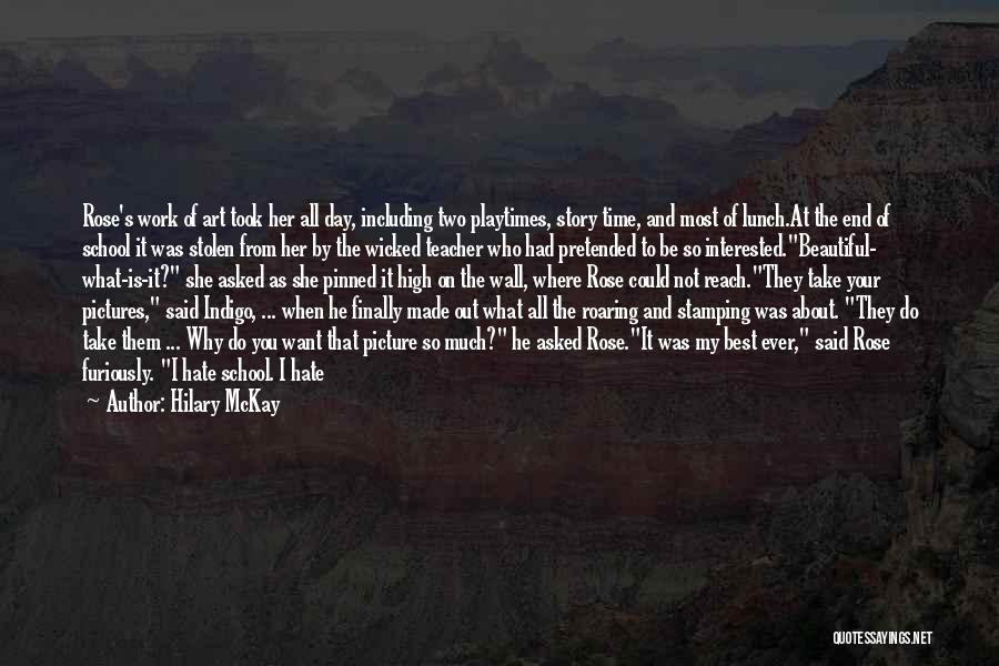 Hilary McKay Quotes: Rose's Work Of Art Took Her All Day, Including Two Playtimes, Story Time, And Most Of Lunch.at The End Of