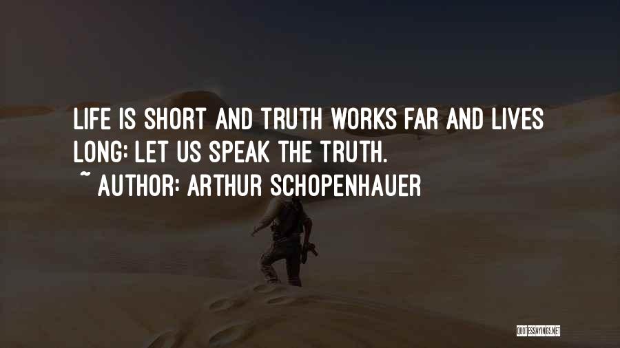 Arthur Schopenhauer Quotes: Life Is Short And Truth Works Far And Lives Long: Let Us Speak The Truth.