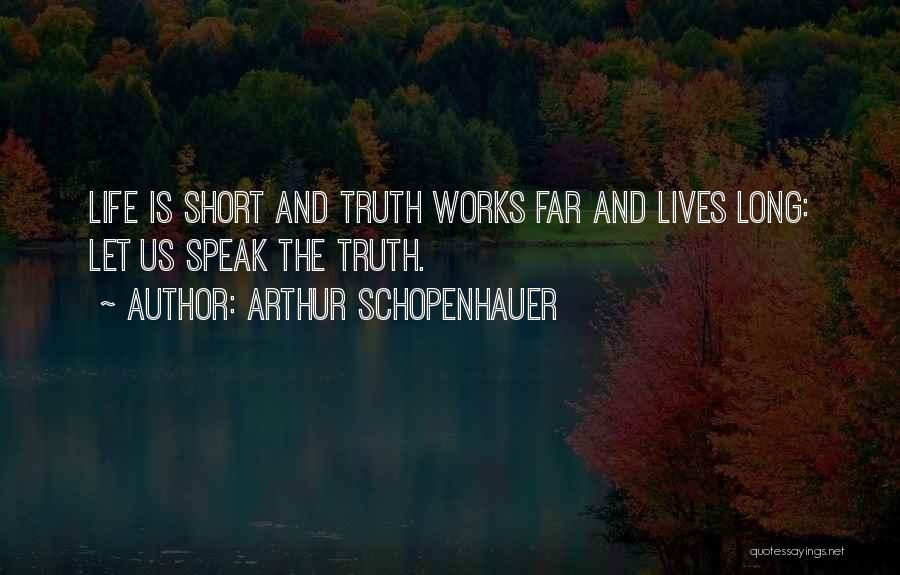 Arthur Schopenhauer Quotes: Life Is Short And Truth Works Far And Lives Long: Let Us Speak The Truth.