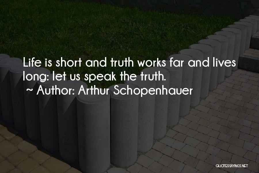 Arthur Schopenhauer Quotes: Life Is Short And Truth Works Far And Lives Long: Let Us Speak The Truth.
