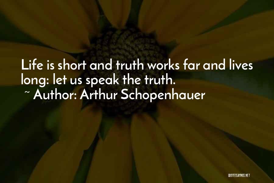 Arthur Schopenhauer Quotes: Life Is Short And Truth Works Far And Lives Long: Let Us Speak The Truth.