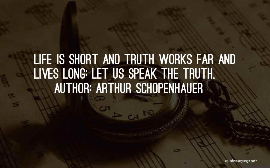 Arthur Schopenhauer Quotes: Life Is Short And Truth Works Far And Lives Long: Let Us Speak The Truth.