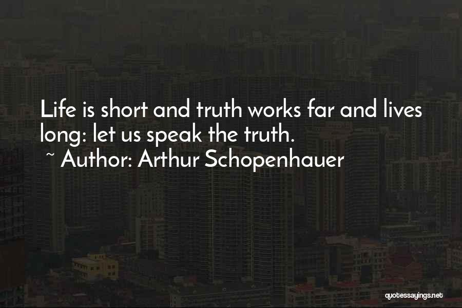 Arthur Schopenhauer Quotes: Life Is Short And Truth Works Far And Lives Long: Let Us Speak The Truth.