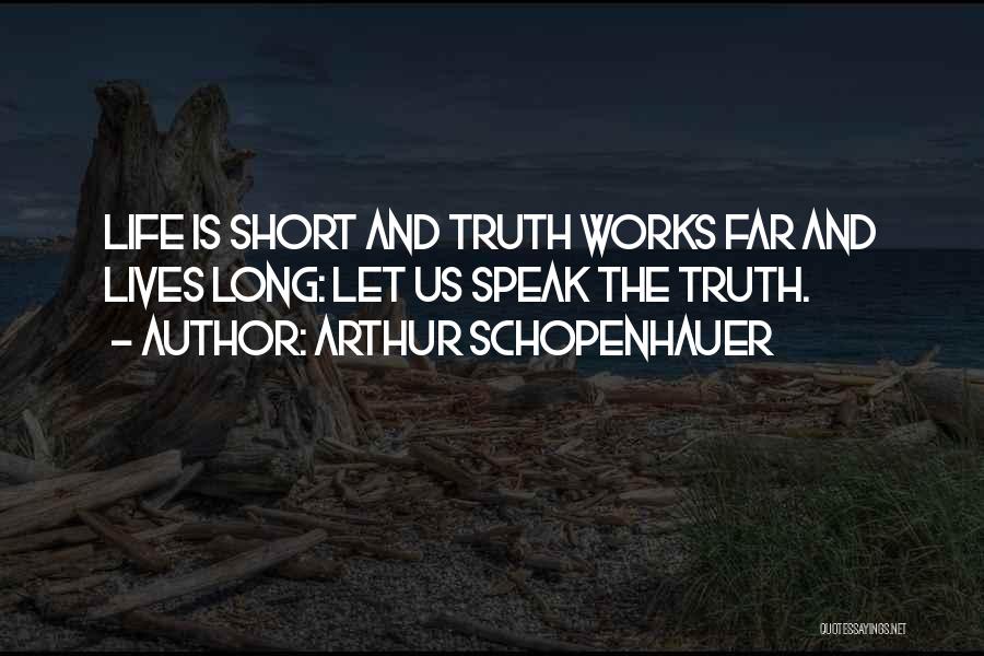 Arthur Schopenhauer Quotes: Life Is Short And Truth Works Far And Lives Long: Let Us Speak The Truth.