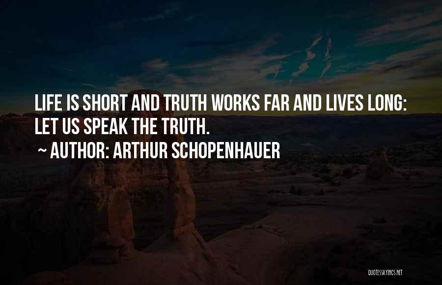 Arthur Schopenhauer Quotes: Life Is Short And Truth Works Far And Lives Long: Let Us Speak The Truth.