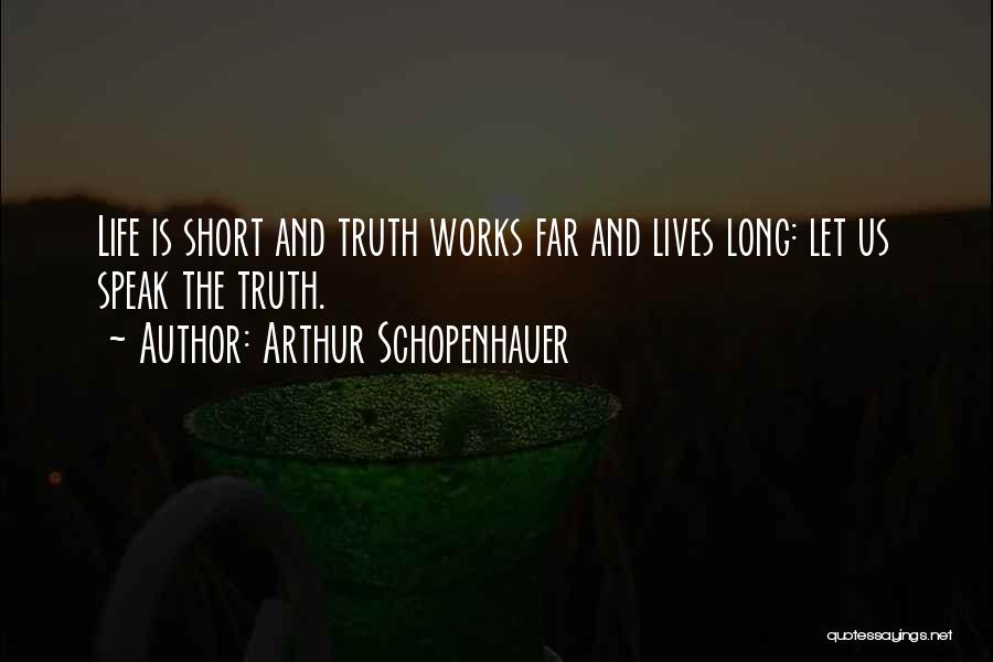 Arthur Schopenhauer Quotes: Life Is Short And Truth Works Far And Lives Long: Let Us Speak The Truth.