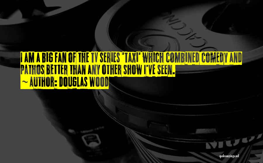 Douglas Wood Quotes: I Am A Big Fan Of The Tv Series 'taxi' Which Combined Comedy And Pathos Better Than Any Other Show