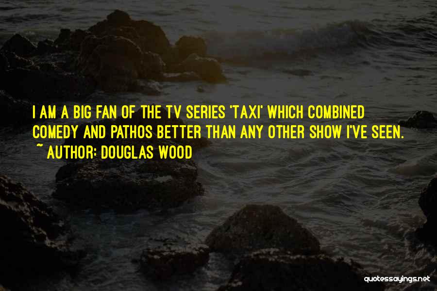 Douglas Wood Quotes: I Am A Big Fan Of The Tv Series 'taxi' Which Combined Comedy And Pathos Better Than Any Other Show