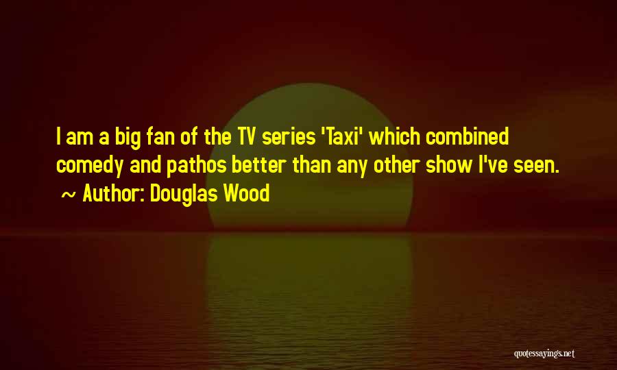 Douglas Wood Quotes: I Am A Big Fan Of The Tv Series 'taxi' Which Combined Comedy And Pathos Better Than Any Other Show