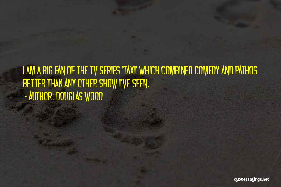 Douglas Wood Quotes: I Am A Big Fan Of The Tv Series 'taxi' Which Combined Comedy And Pathos Better Than Any Other Show