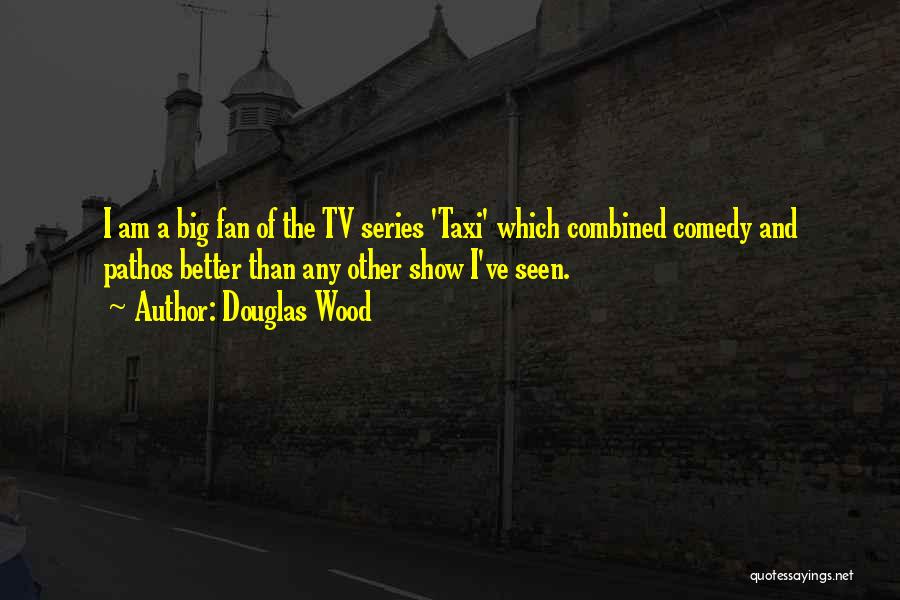 Douglas Wood Quotes: I Am A Big Fan Of The Tv Series 'taxi' Which Combined Comedy And Pathos Better Than Any Other Show