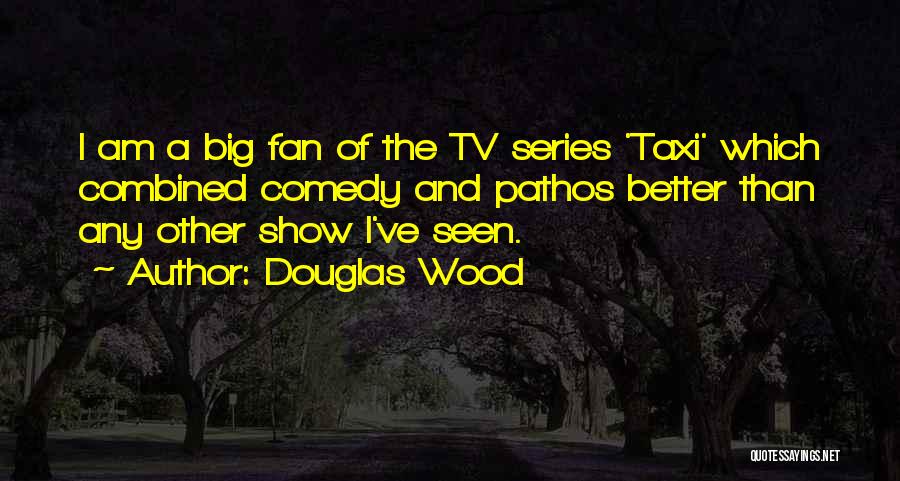 Douglas Wood Quotes: I Am A Big Fan Of The Tv Series 'taxi' Which Combined Comedy And Pathos Better Than Any Other Show