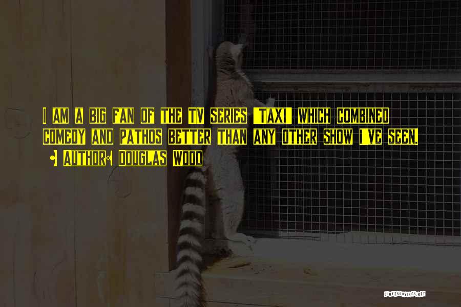 Douglas Wood Quotes: I Am A Big Fan Of The Tv Series 'taxi' Which Combined Comedy And Pathos Better Than Any Other Show