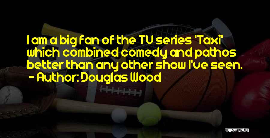 Douglas Wood Quotes: I Am A Big Fan Of The Tv Series 'taxi' Which Combined Comedy And Pathos Better Than Any Other Show