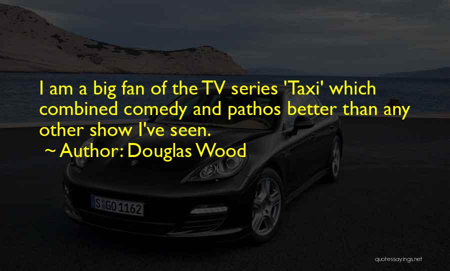 Douglas Wood Quotes: I Am A Big Fan Of The Tv Series 'taxi' Which Combined Comedy And Pathos Better Than Any Other Show