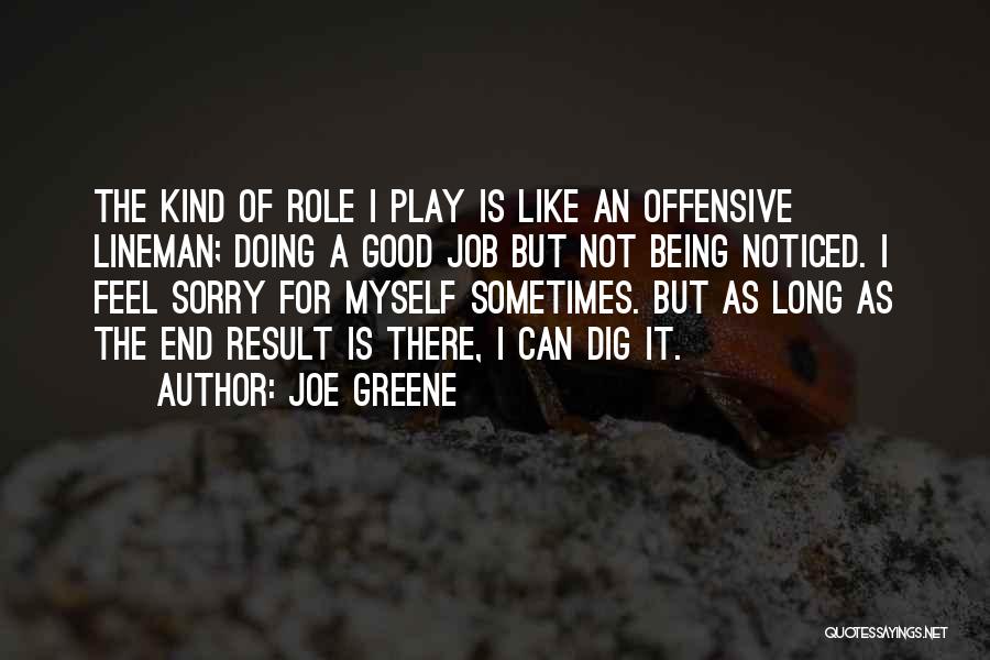 Joe Greene Quotes: The Kind Of Role I Play Is Like An Offensive Lineman; Doing A Good Job But Not Being Noticed. I