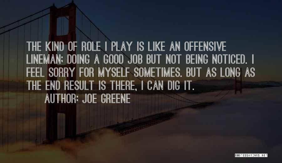 Joe Greene Quotes: The Kind Of Role I Play Is Like An Offensive Lineman; Doing A Good Job But Not Being Noticed. I