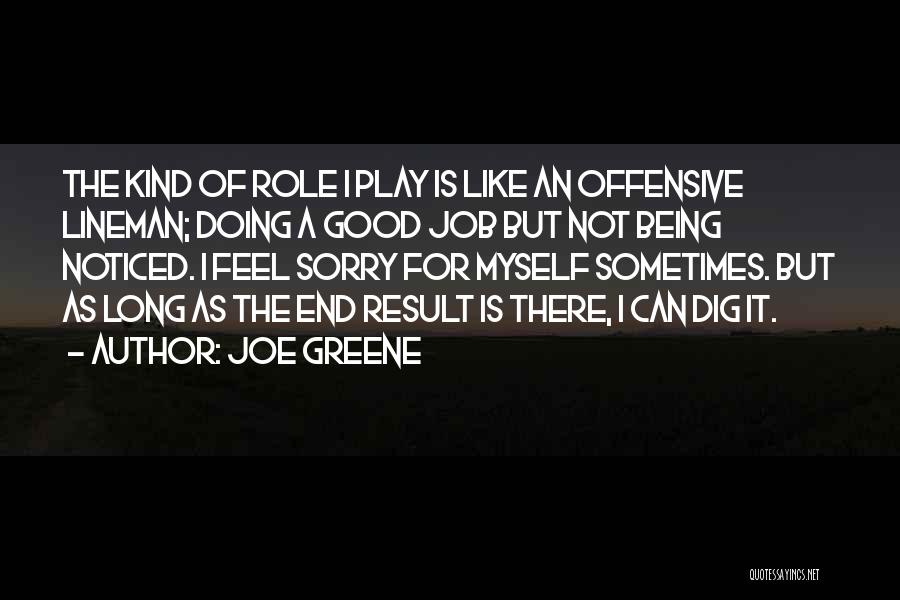 Joe Greene Quotes: The Kind Of Role I Play Is Like An Offensive Lineman; Doing A Good Job But Not Being Noticed. I