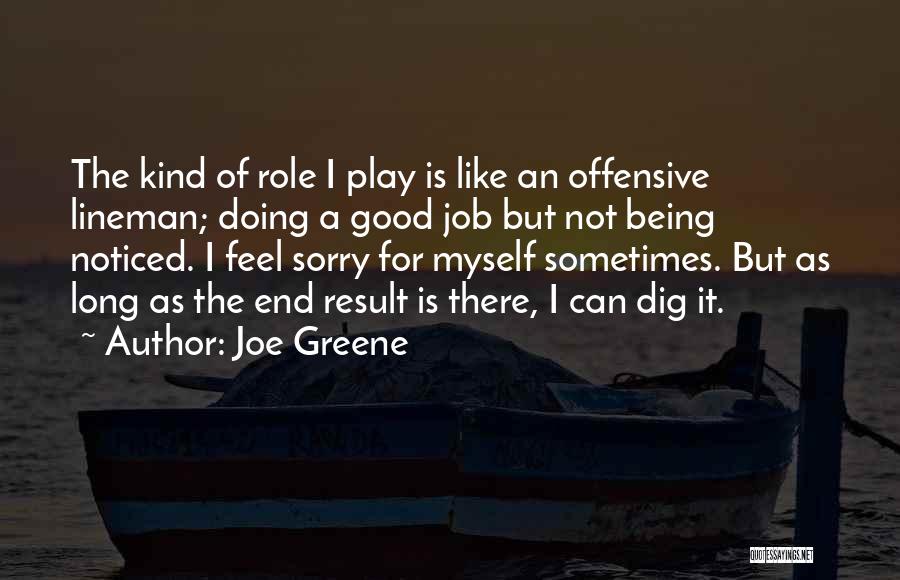 Joe Greene Quotes: The Kind Of Role I Play Is Like An Offensive Lineman; Doing A Good Job But Not Being Noticed. I