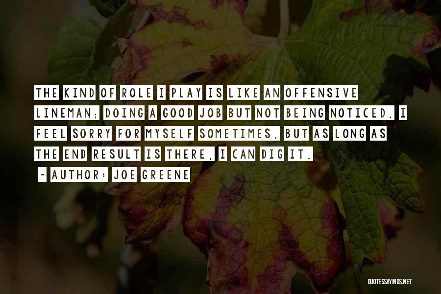 Joe Greene Quotes: The Kind Of Role I Play Is Like An Offensive Lineman; Doing A Good Job But Not Being Noticed. I