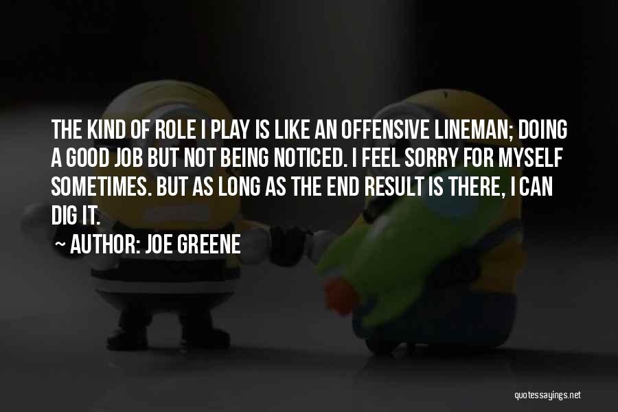 Joe Greene Quotes: The Kind Of Role I Play Is Like An Offensive Lineman; Doing A Good Job But Not Being Noticed. I