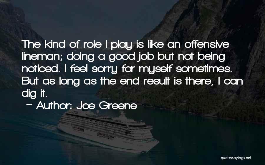 Joe Greene Quotes: The Kind Of Role I Play Is Like An Offensive Lineman; Doing A Good Job But Not Being Noticed. I