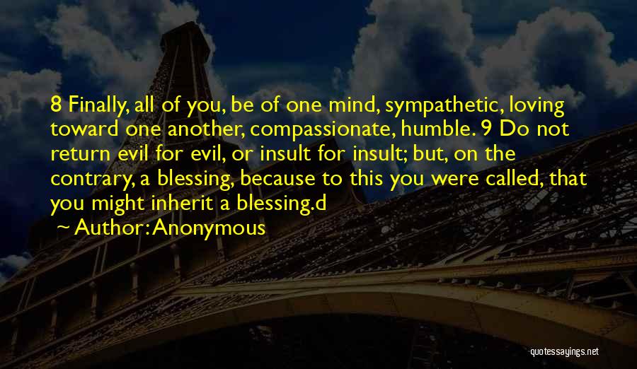 Anonymous Quotes: 8 Finally, All Of You, Be Of One Mind, Sympathetic, Loving Toward One Another, Compassionate, Humble. 9 Do Not Return