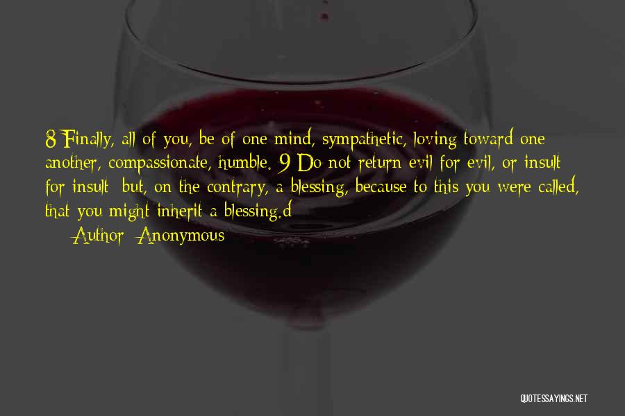 Anonymous Quotes: 8 Finally, All Of You, Be Of One Mind, Sympathetic, Loving Toward One Another, Compassionate, Humble. 9 Do Not Return