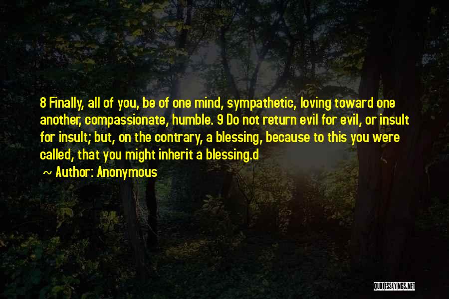 Anonymous Quotes: 8 Finally, All Of You, Be Of One Mind, Sympathetic, Loving Toward One Another, Compassionate, Humble. 9 Do Not Return