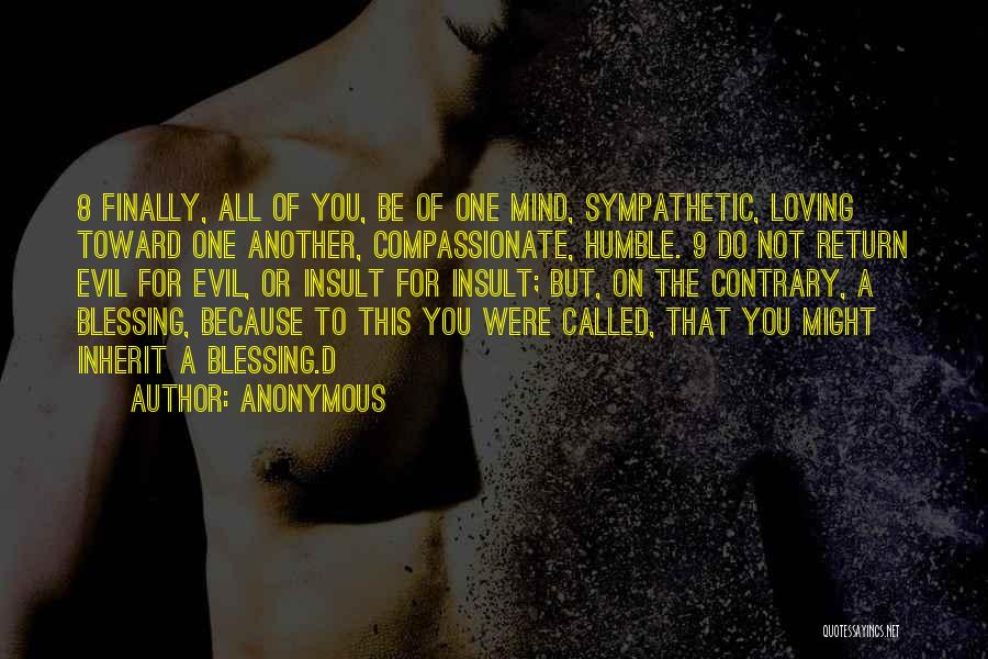 Anonymous Quotes: 8 Finally, All Of You, Be Of One Mind, Sympathetic, Loving Toward One Another, Compassionate, Humble. 9 Do Not Return