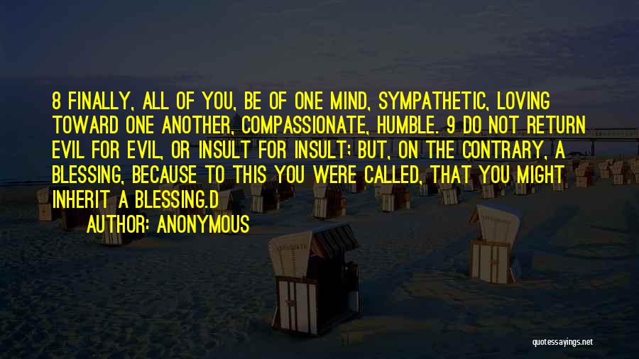 Anonymous Quotes: 8 Finally, All Of You, Be Of One Mind, Sympathetic, Loving Toward One Another, Compassionate, Humble. 9 Do Not Return