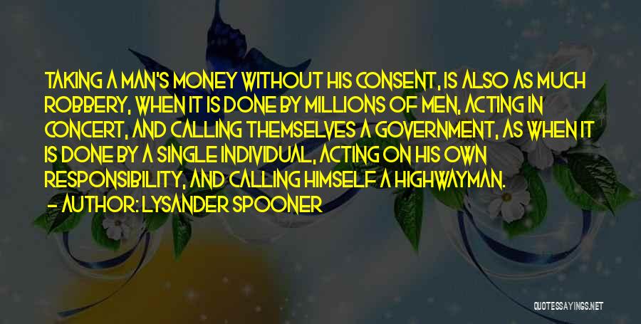 Lysander Spooner Quotes: Taking A Man's Money Without His Consent, Is Also As Much Robbery, When It Is Done By Millions Of Men,