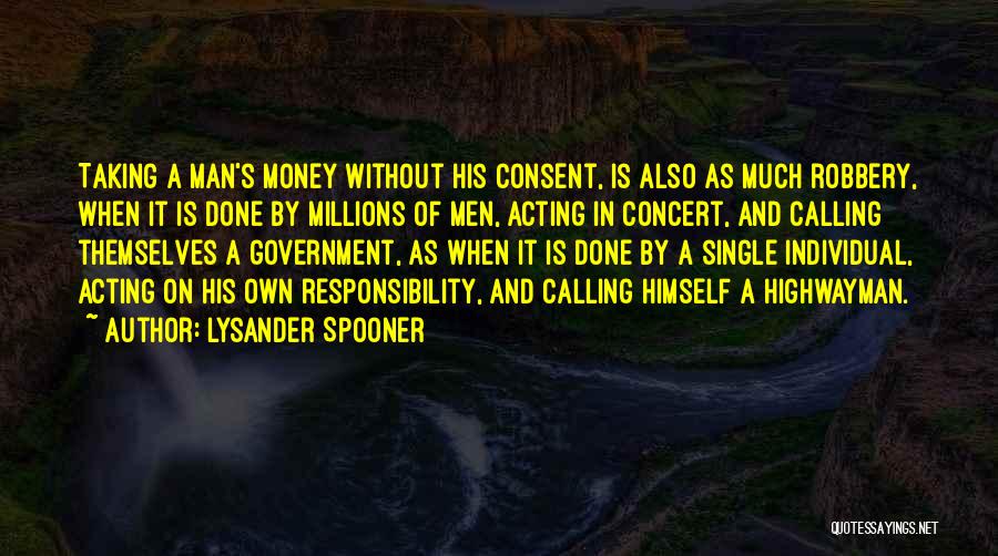 Lysander Spooner Quotes: Taking A Man's Money Without His Consent, Is Also As Much Robbery, When It Is Done By Millions Of Men,