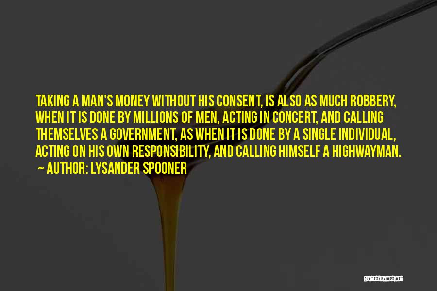Lysander Spooner Quotes: Taking A Man's Money Without His Consent, Is Also As Much Robbery, When It Is Done By Millions Of Men,