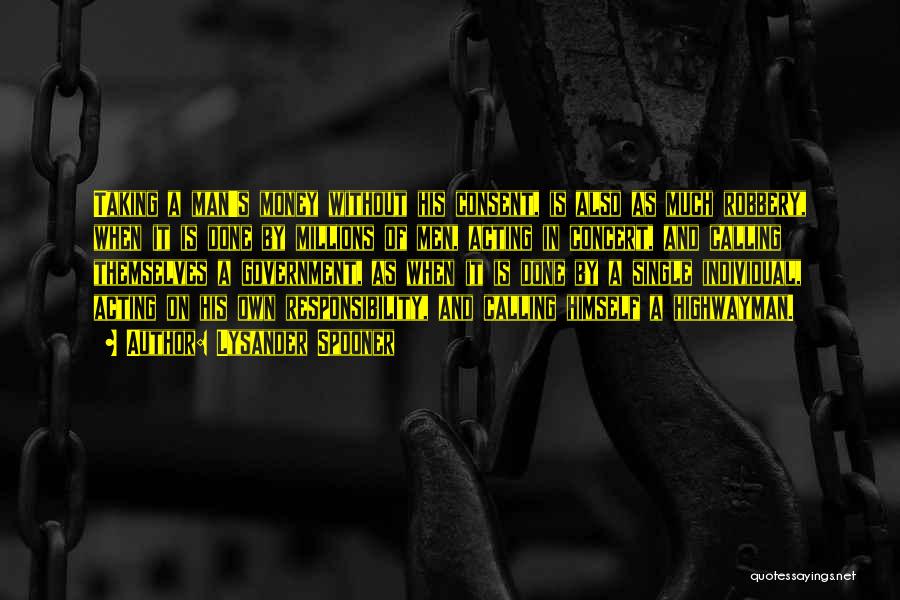 Lysander Spooner Quotes: Taking A Man's Money Without His Consent, Is Also As Much Robbery, When It Is Done By Millions Of Men,