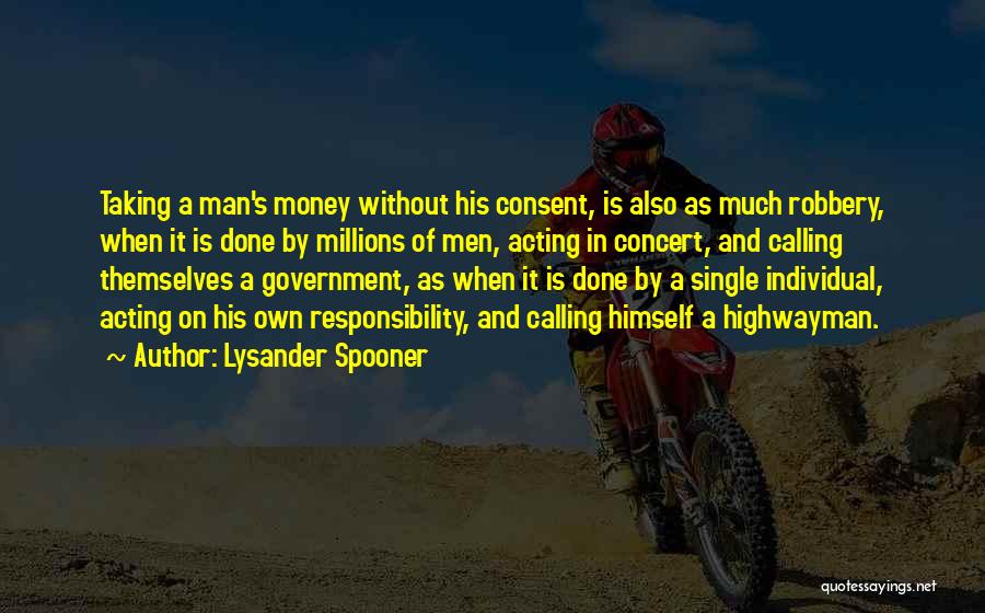 Lysander Spooner Quotes: Taking A Man's Money Without His Consent, Is Also As Much Robbery, When It Is Done By Millions Of Men,