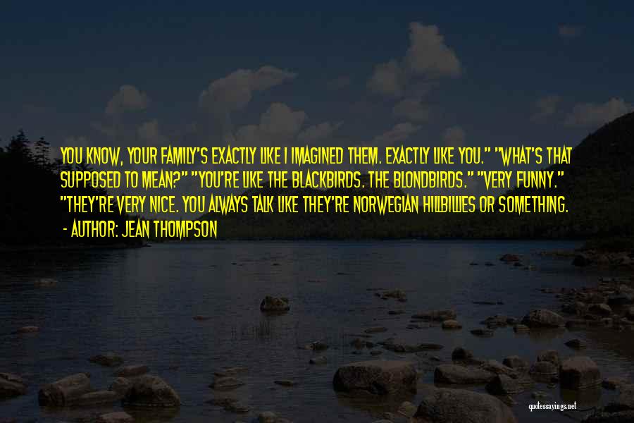 Jean Thompson Quotes: You Know, Your Family's Exactly Like I Imagined Them. Exactly Like You. What's That Supposed To Mean? You're Like The