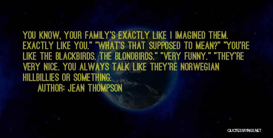 Jean Thompson Quotes: You Know, Your Family's Exactly Like I Imagined Them. Exactly Like You. What's That Supposed To Mean? You're Like The