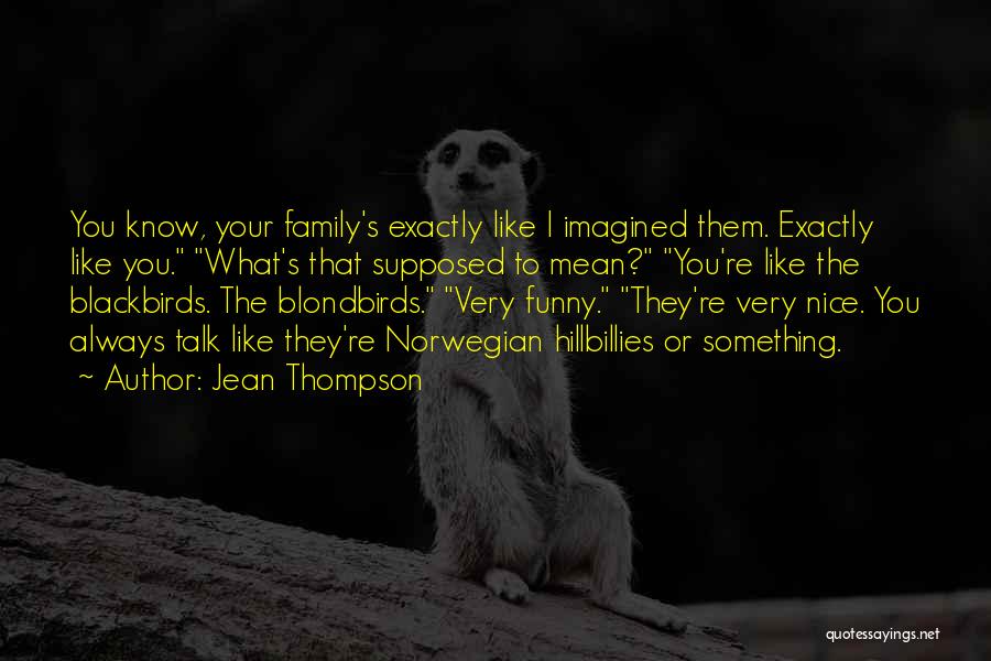 Jean Thompson Quotes: You Know, Your Family's Exactly Like I Imagined Them. Exactly Like You. What's That Supposed To Mean? You're Like The