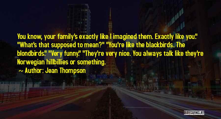 Jean Thompson Quotes: You Know, Your Family's Exactly Like I Imagined Them. Exactly Like You. What's That Supposed To Mean? You're Like The