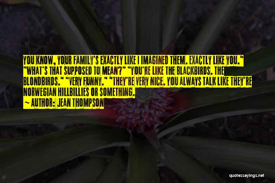 Jean Thompson Quotes: You Know, Your Family's Exactly Like I Imagined Them. Exactly Like You. What's That Supposed To Mean? You're Like The