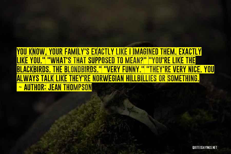 Jean Thompson Quotes: You Know, Your Family's Exactly Like I Imagined Them. Exactly Like You. What's That Supposed To Mean? You're Like The