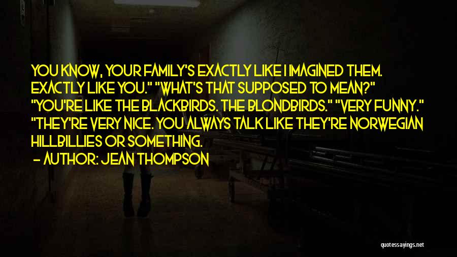 Jean Thompson Quotes: You Know, Your Family's Exactly Like I Imagined Them. Exactly Like You. What's That Supposed To Mean? You're Like The