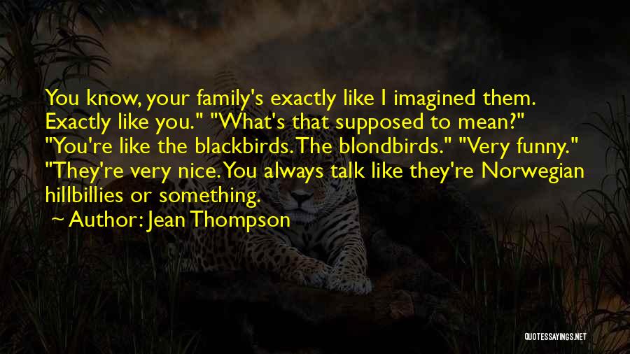 Jean Thompson Quotes: You Know, Your Family's Exactly Like I Imagined Them. Exactly Like You. What's That Supposed To Mean? You're Like The