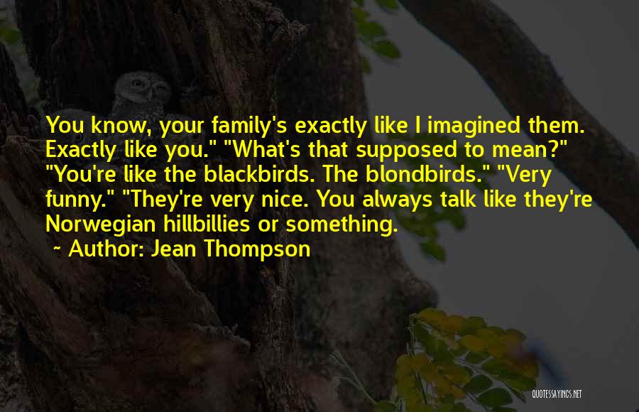 Jean Thompson Quotes: You Know, Your Family's Exactly Like I Imagined Them. Exactly Like You. What's That Supposed To Mean? You're Like The