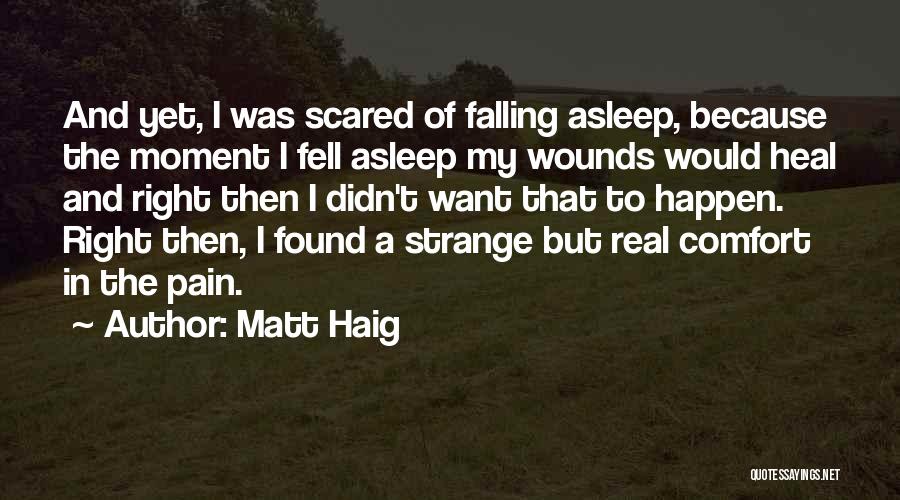 Matt Haig Quotes: And Yet, I Was Scared Of Falling Asleep, Because The Moment I Fell Asleep My Wounds Would Heal And Right