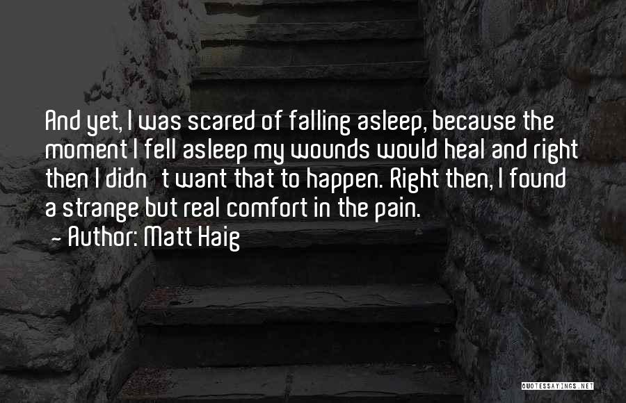 Matt Haig Quotes: And Yet, I Was Scared Of Falling Asleep, Because The Moment I Fell Asleep My Wounds Would Heal And Right