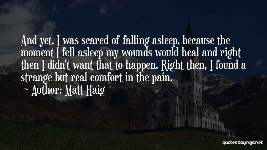 Matt Haig Quotes: And Yet, I Was Scared Of Falling Asleep, Because The Moment I Fell Asleep My Wounds Would Heal And Right