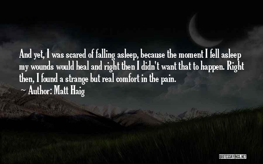 Matt Haig Quotes: And Yet, I Was Scared Of Falling Asleep, Because The Moment I Fell Asleep My Wounds Would Heal And Right