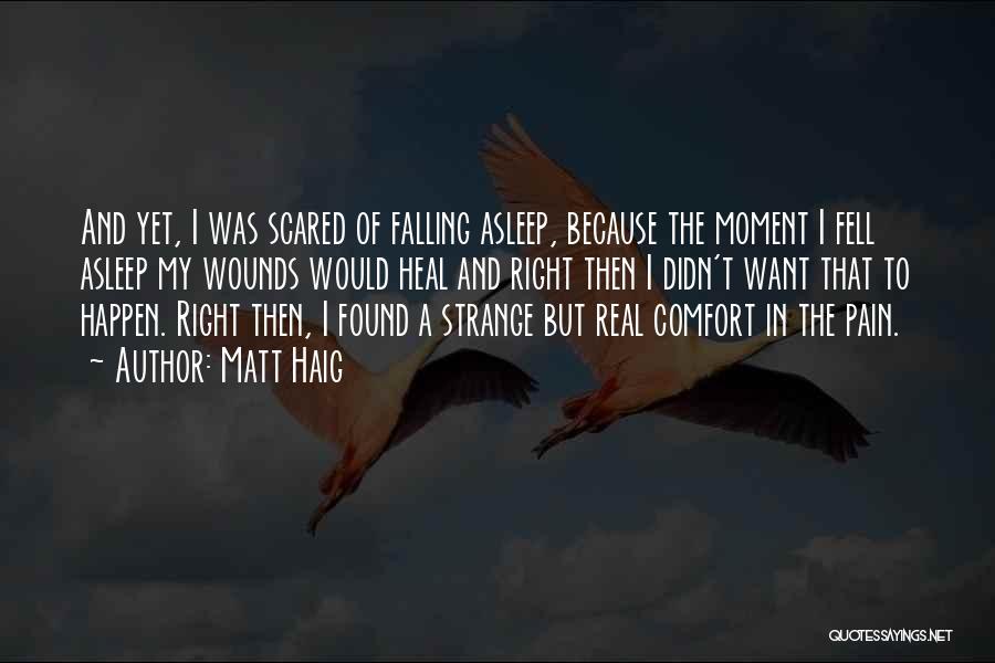 Matt Haig Quotes: And Yet, I Was Scared Of Falling Asleep, Because The Moment I Fell Asleep My Wounds Would Heal And Right